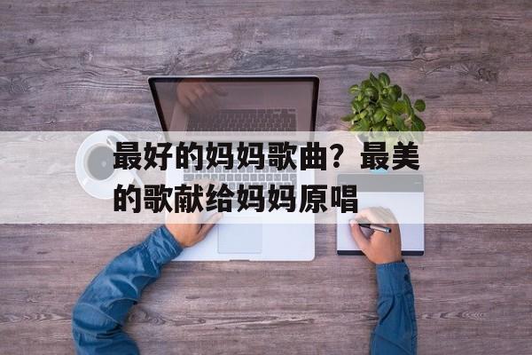 最好的妈妈歌曲？最美的歌献给妈妈原唱-第1张图片-