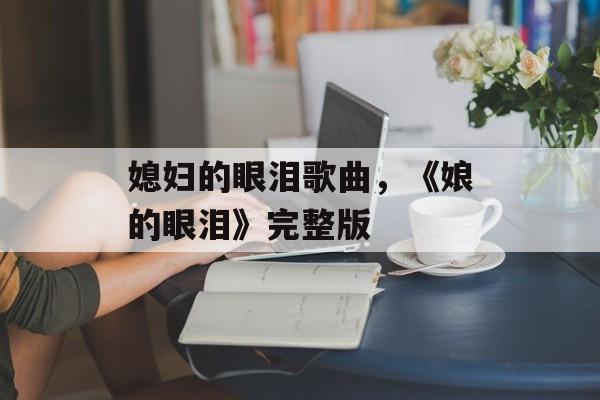 媳妇的眼泪歌曲，《娘的眼泪》完整版-第1张图片-