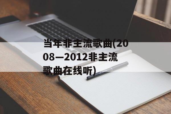 当年非主流歌曲(2008—2012非主流歌曲在线听)-第1张图片-