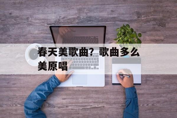 春天美歌曲？歌曲多么美原唱-第1张图片-