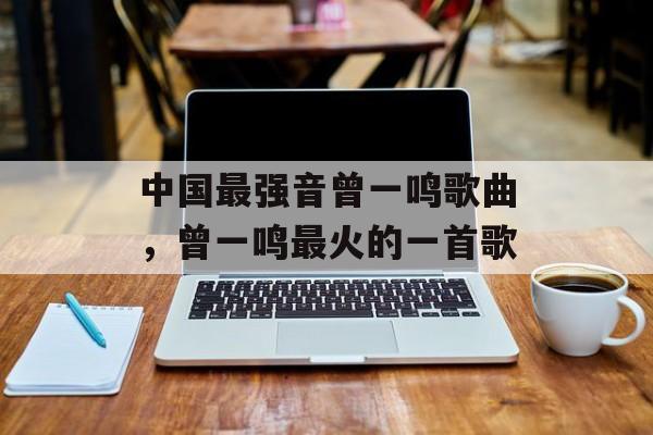 中国最强音曾一鸣歌曲，曾一鸣最火的一首歌-第1张图片-