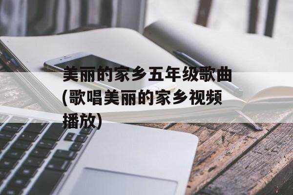 美丽的家乡五年级歌曲(歌唱美丽的家乡视频播放)-第1张图片-