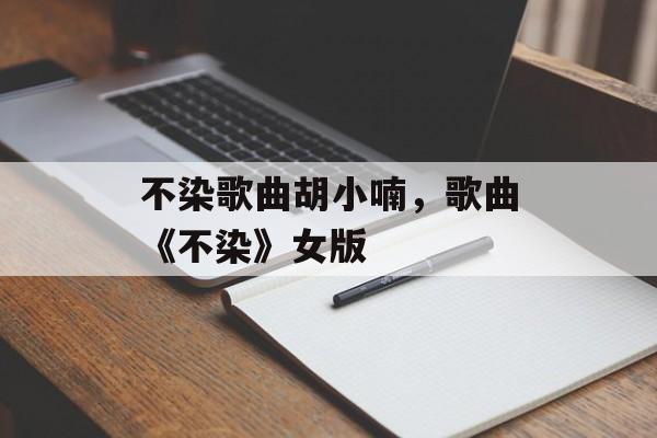 不染歌曲胡小喃，歌曲《不染》女版-第1张图片-