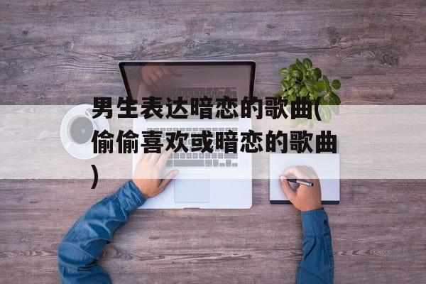 男生表达暗恋的歌曲(偷偷喜欢或暗恋的歌曲)-第1张图片-