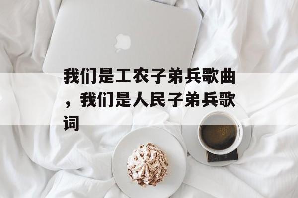我们是工农子弟兵歌曲，我们是人民子弟兵歌词-第1张图片-
