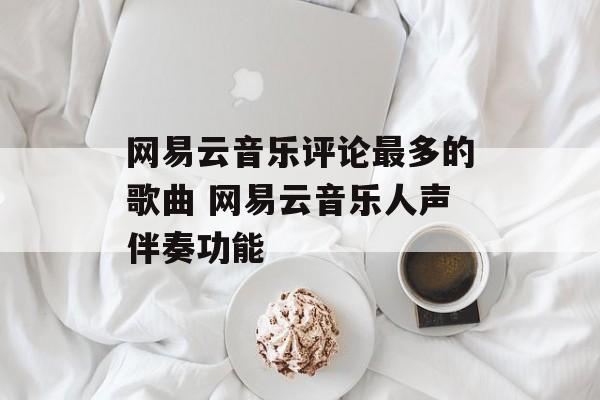网易云音乐评论最多的歌曲 网易云音乐人声伴奏功能-第1张图片-