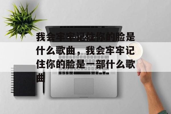我会牢牢记住你的脸是什么歌曲，我会牢牢记住你的脸是一部什么歌曲-第1张图片-