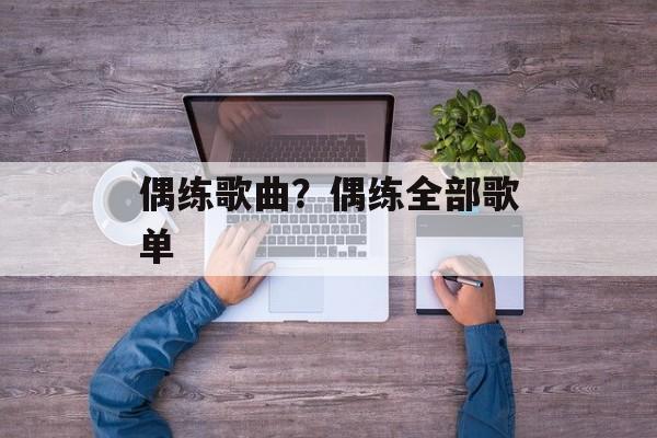 偶练歌曲？偶练全部歌单-第1张图片-