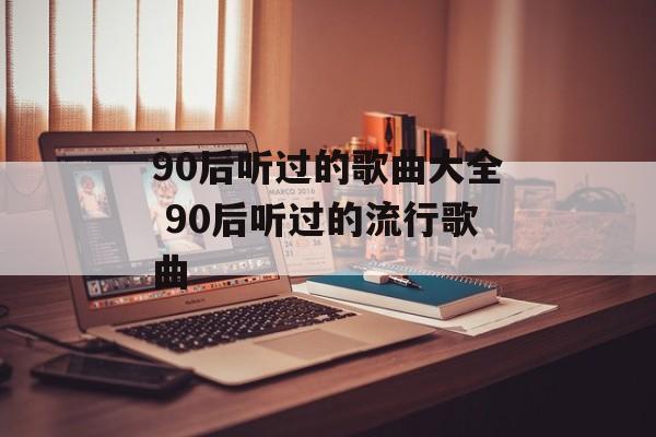 90后听过的歌曲大全 90后听过的流行歌曲-第1张图片-