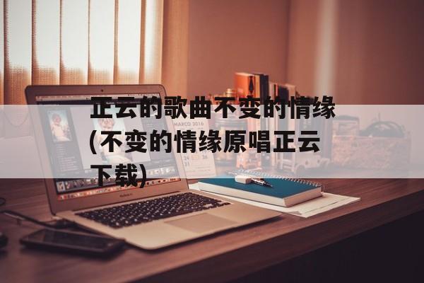 正云的歌曲不变的情缘(不变的情缘原唱正云下载)-第1张图片-