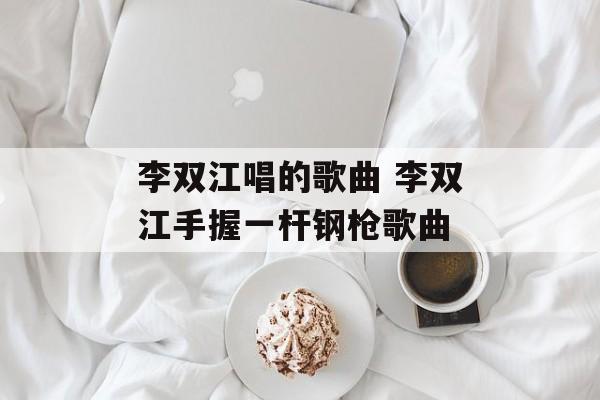 李双江唱的歌曲 李双江手握一杆钢枪歌曲-第1张图片-