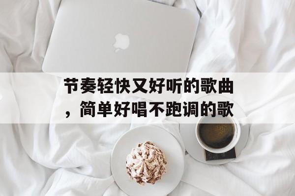 节奏轻快又好听的歌曲，简单好唱不跑调的歌-第1张图片-