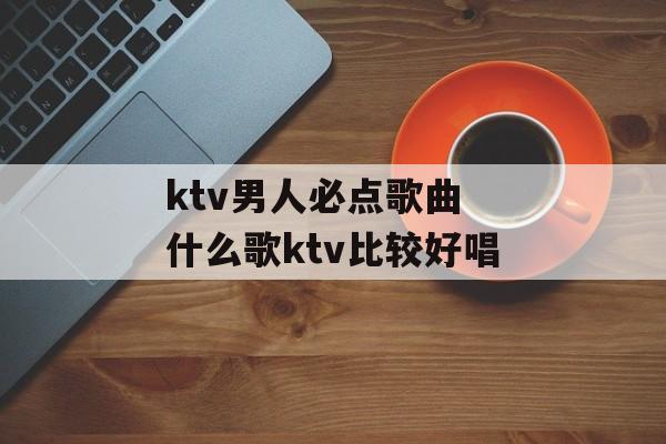ktv男人必点歌曲 什么歌ktv比较好唱-第1张图片-