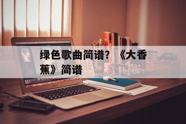 绿色歌曲简谱？《大香蕉》简谱-第1张图片-