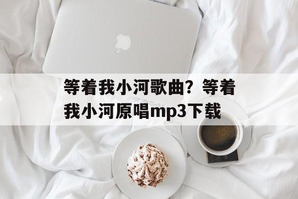 等着我小河歌曲？等着我小河原唱mp3下载-第1张图片-