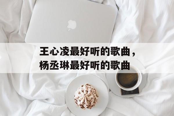 王心凌最好听的歌曲，杨丞琳最好听的歌曲-第1张图片-