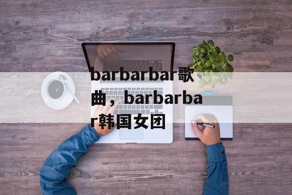barbarbar歌曲，barbarbar韩国女团-第1张图片-
