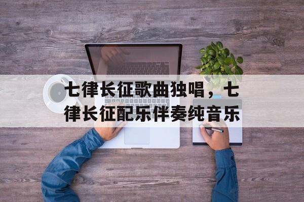 七律长征歌曲独唱，七律长征配乐伴奏纯音乐-第1张图片-
