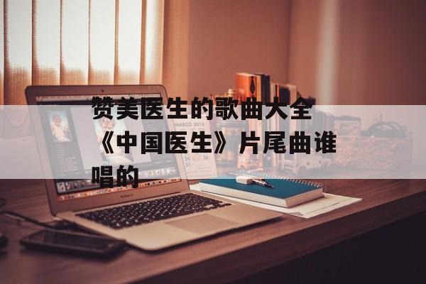 赞美医生的歌曲大全 《中国医生》片尾曲谁唱的-第1张图片-