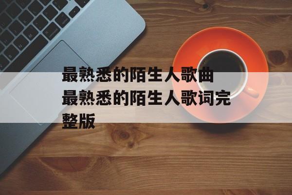 最熟悉的陌生人歌曲 最熟悉的陌生人歌词完整版-第1张图片-