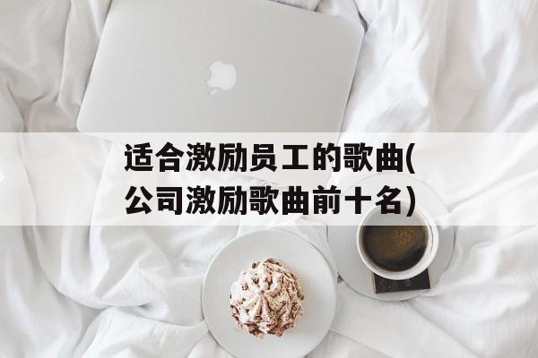 适合激励员工的歌曲(公司激励歌曲前十名)-第1张图片-