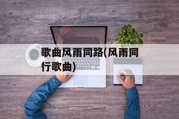 歌曲风雨同路(风雨同行歌曲)-第1张图片-