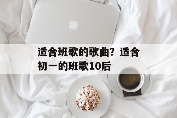 适合班歌的歌曲？适合初一的班歌10后-第1张图片-