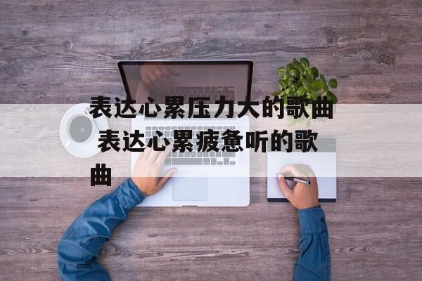 表达心累压力大的歌曲 表达心累疲惫听的歌曲-第1张图片-