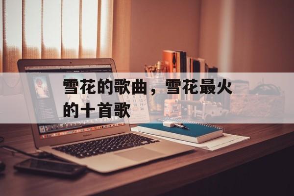 雪花的歌曲，雪花最火的十首歌-第1张图片-