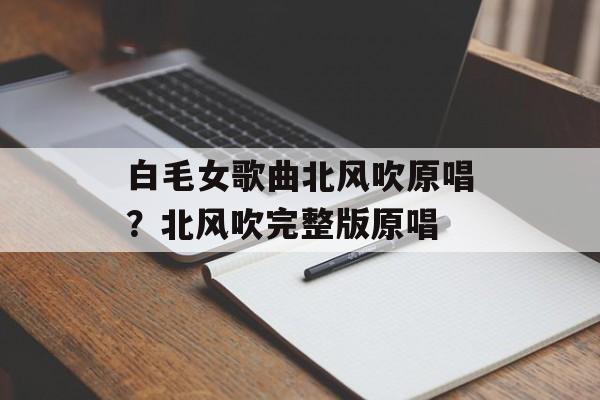 白毛女歌曲北风吹原唱？北风吹完整版原唱-第1张图片-