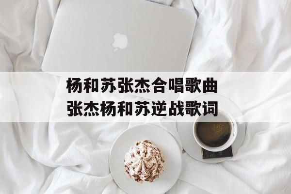 杨和苏张杰合唱歌曲 张杰杨和苏逆战歌词-第1张图片-
