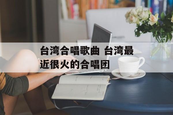 台湾合唱歌曲 台湾最近很火的合唱团-第1张图片-