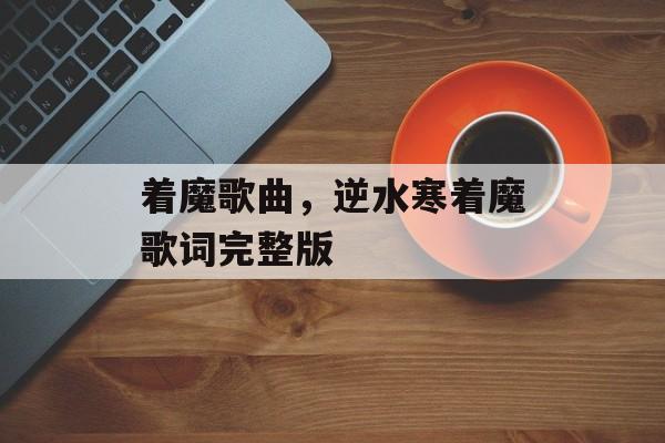 着魔歌曲，逆水寒着魔歌词完整版-第1张图片-
