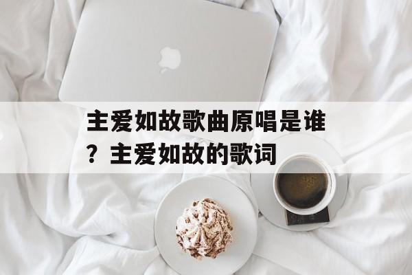 主爱如故歌曲原唱是谁？主爱如故的歌词-第1张图片-