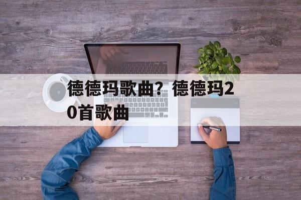 德德玛歌曲？德德玛20首歌曲-第1张图片-