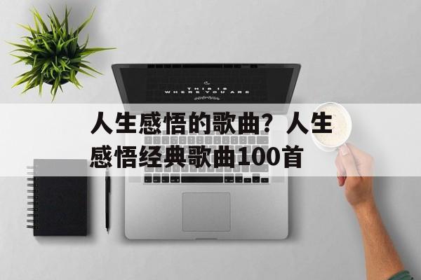 人生感悟的歌曲？人生感悟经典歌曲100首-第1张图片-