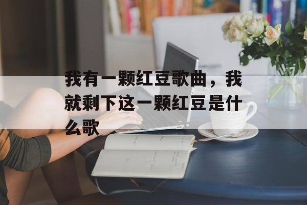 我有一颗红豆歌曲，我就剩下这一颗红豆是什么歌-第1张图片-