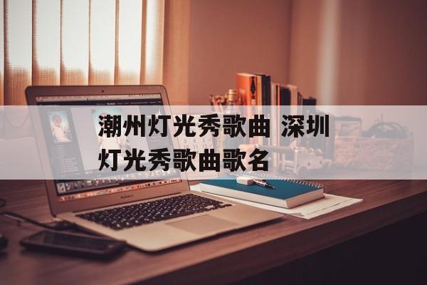 潮州灯光秀歌曲 深圳灯光秀歌曲歌名-第1张图片-