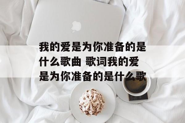 我的爱是为你准备的是什么歌曲 歌词我的爱是为你准备的是什么歌-第1张图片-