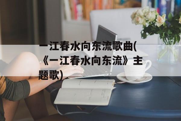 一江春水向东流歌曲(《一江春水向东流》主题歌)-第1张图片-