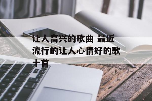 让人高兴的歌曲 最近流行的让人心情好的歌十首-第1张图片-