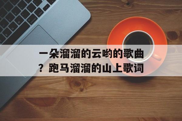 一朵溜溜的云哟的歌曲？跑马溜溜的山上歌词-第1张图片-