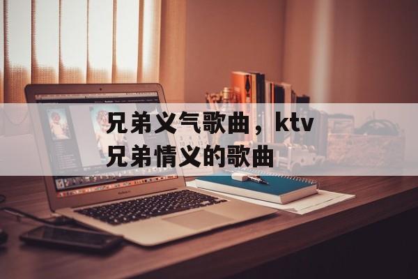 兄弟义气歌曲，ktv兄弟情义的歌曲-第1张图片-