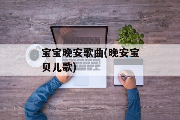 宝宝晚安歌曲(晚安宝贝儿歌)-第1张图片-