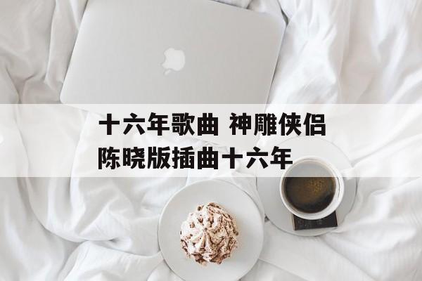 十六年歌曲 神雕侠侣陈晓版插曲十六年-第1张图片-