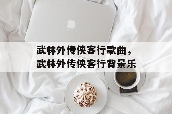 武林外传侠客行歌曲，武林外传侠客行背景乐-第1张图片-