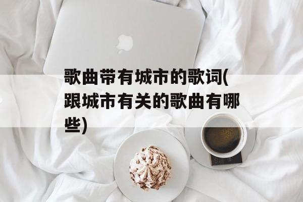 歌曲带有城市的歌词(跟城市有关的歌曲有哪些)-第1张图片-