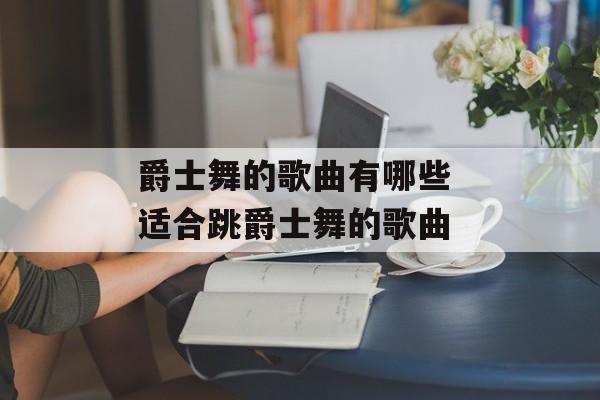 爵士舞的歌曲有哪些 适合跳爵士舞的歌曲-第1张图片-