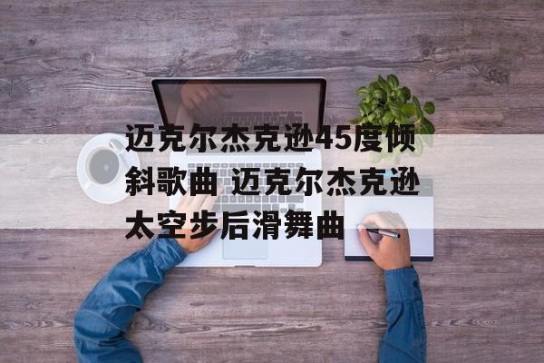 迈克尔杰克逊45度倾斜歌曲 迈克尔杰克逊太空步后滑舞曲-第1张图片-