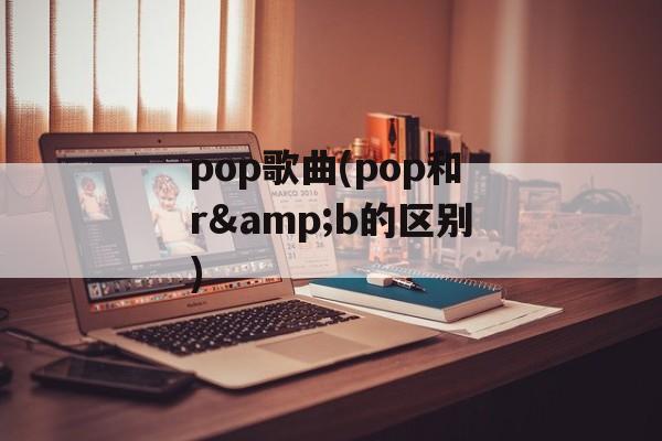 pop歌曲(pop和r&b的区别)-第1张图片-